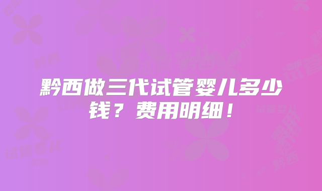 黔西做三代试管婴儿多少钱？费用明细！