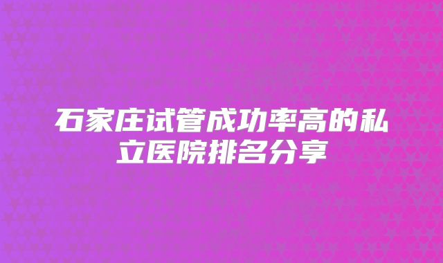石家庄试管成功率高的私立医院排名分享