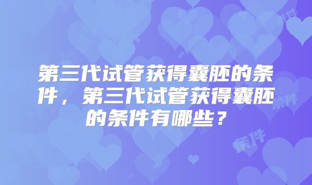 第三代试管获得囊胚的条件,第三代试管获得囊胚的条件有哪些?