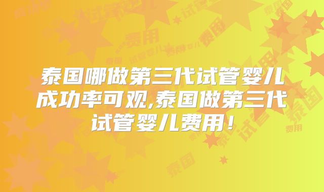 泰国哪做第三代试管婴儿成功率可观,泰国做第三代试管婴儿费用!