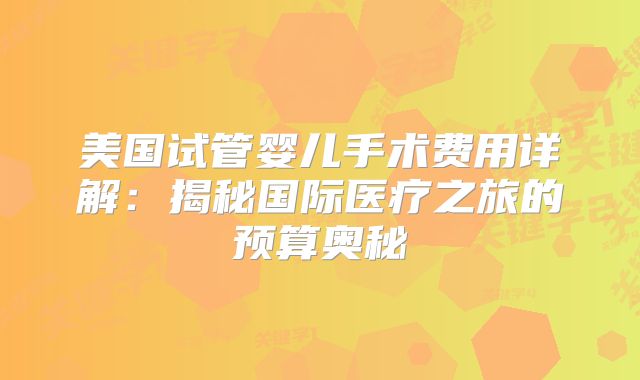 美国试管婴儿手术费用详解:揭秘国际医疗之旅的预算奥秘
