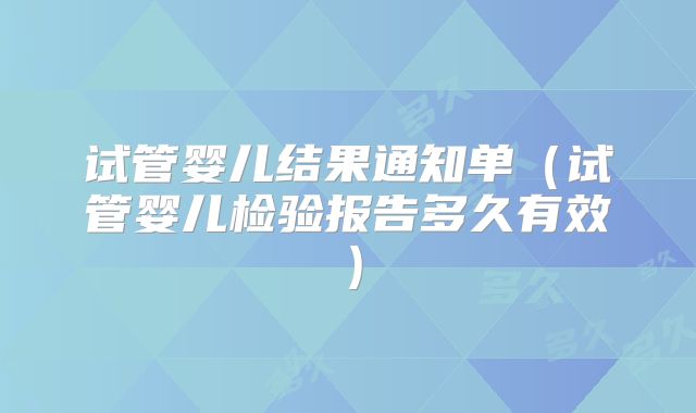 试管婴儿结果通知单(试管婴儿检验报告多久有效)