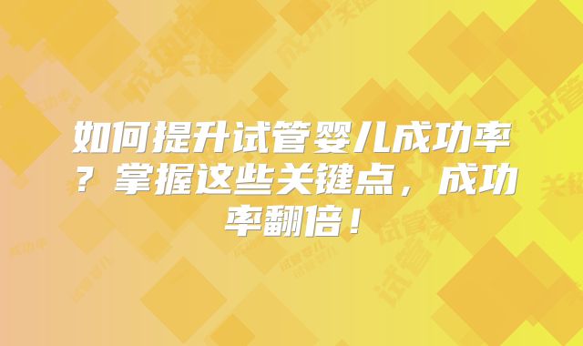 如何提升试管婴儿成功率？掌握这些关键点，成功率翻倍！
