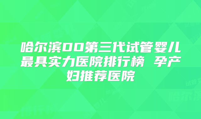 哈尔滨DO第三代试管婴儿最具实力医院排行榜 孕产妇推荐医院