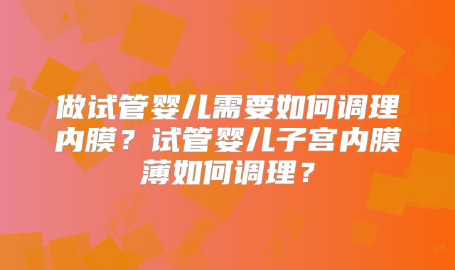 做试管婴儿需要如何调理内膜？试管婴儿子宫内膜薄如何调理？