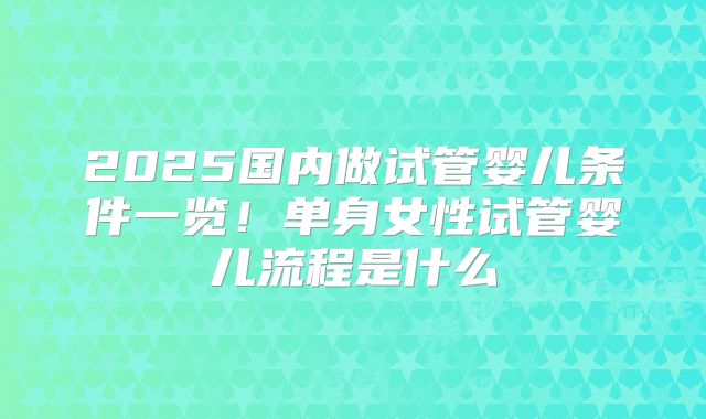 2025国内做试管婴儿条件一览！单身女性试管婴儿流程是什么