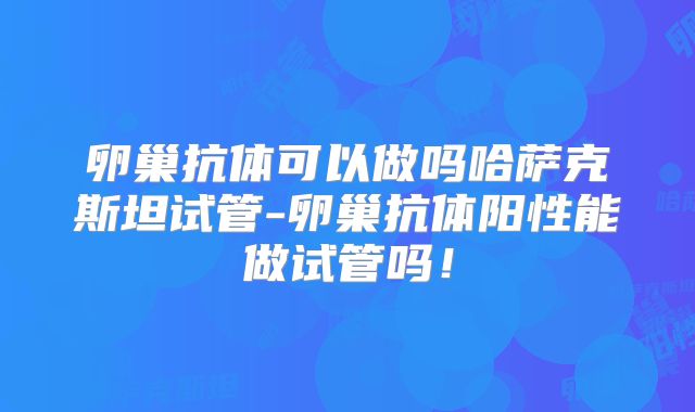 卵巢抗体可以做吗哈萨克斯坦试管-卵巢抗体阳性能做试管吗！