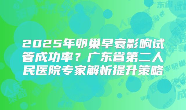 2025年卵巢早衰影响试管成功率?广东省第二人民医院专家解析提升策略