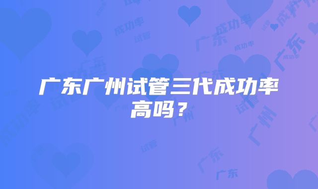 广东广州试管三代成功率高吗?