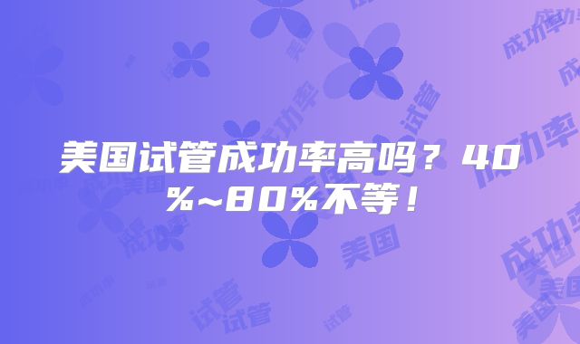 美国试管成功率高吗？40%~80%不等！