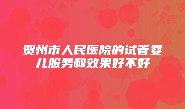 贺州市人民医院的试管婴儿服务和效果好不好