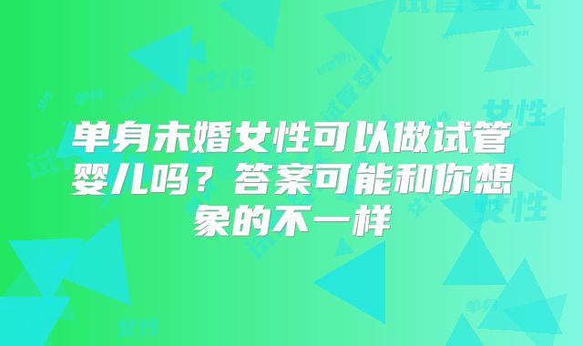 单身未婚女性可以做试管婴儿吗？答案可能和你想象的不一样
