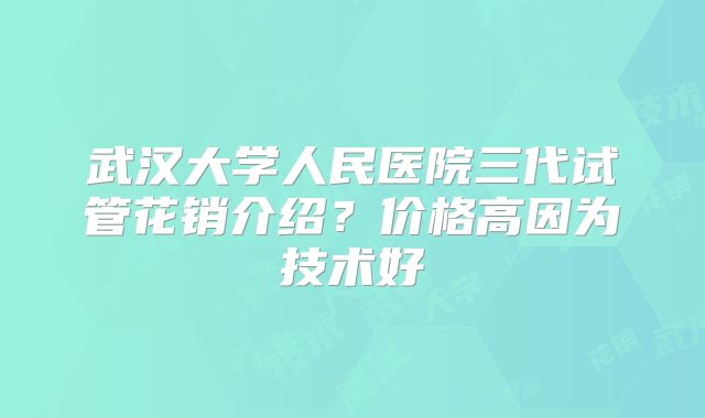 武汉大学人民医院三代试管花销介绍？价格高因为技术好