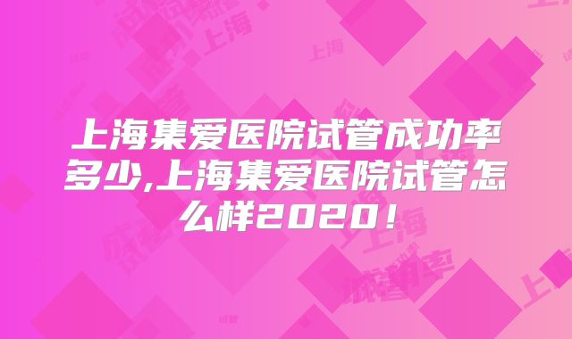 上海集爱医院试管成功率多少,上海集爱医院试管怎么样2020！
