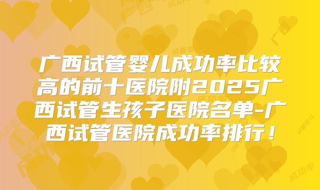 广西试管婴儿成功率比较高的前十医院附2025广西试管生孩子医院名单-广西试管医院成功率排行！