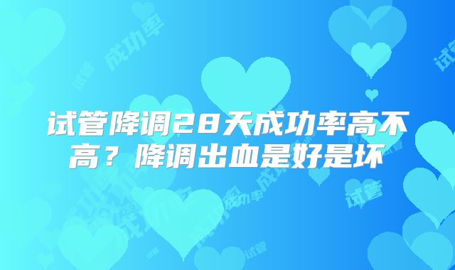 试管降调28天成功率高不高?降调出血是好是坏
