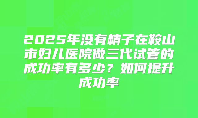 2025年没有精子在鞍山市妇儿医院做三代试管的成功率有多少?如何提升成功率