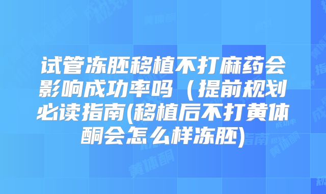 试管冻胚移植不打麻药会影响成功率吗（提前规划必读指南(移植后不打黄体酮会怎么样冻胚)
