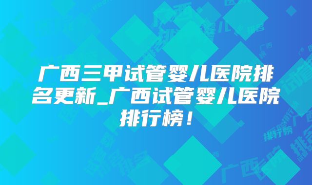 广西三甲试管婴儿医院排名更新_广西试管婴儿医院排行榜！