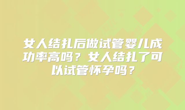 女人结扎后做试管婴儿成功率高吗?女人结扎了可以试管怀孕吗?