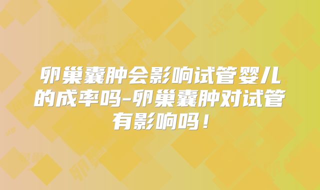 卵巢囊肿会影响试管婴儿的成率吗-卵巢囊肿对试管有影响吗！