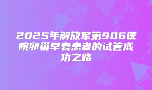2025年解放军第906医院卵巢早衰患者的试管成功之路