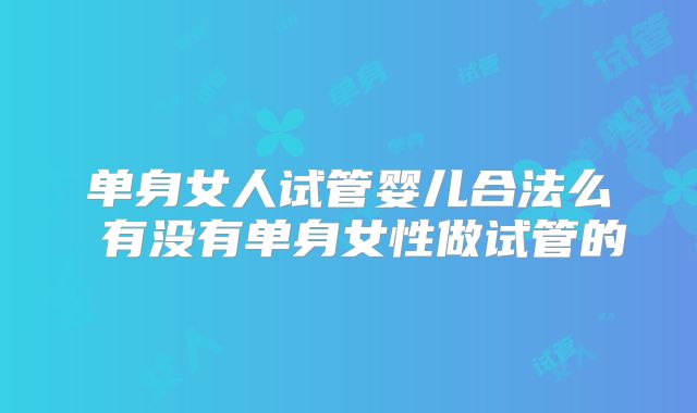 单身女人试管婴儿合法么 有没有单身女性做试管的