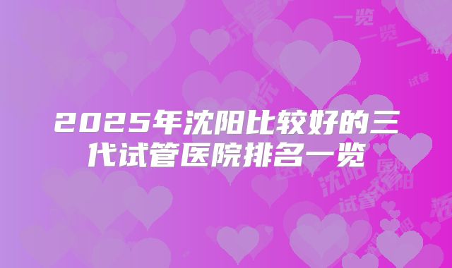 2025年沈阳比较好的三代试管医院排名一览