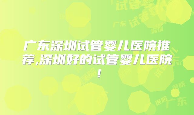 广东深圳试管婴儿医院推荐,深圳好的试管婴儿医院!