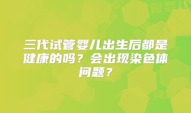 三代试管婴儿出生后都是健康的吗？会出现染色体问题？