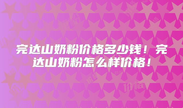 完达山奶粉价格多少钱！完达山奶粉怎么样价格！