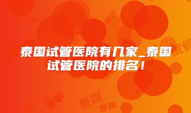 泰国试管医院有几家_泰国试管医院的排名！
