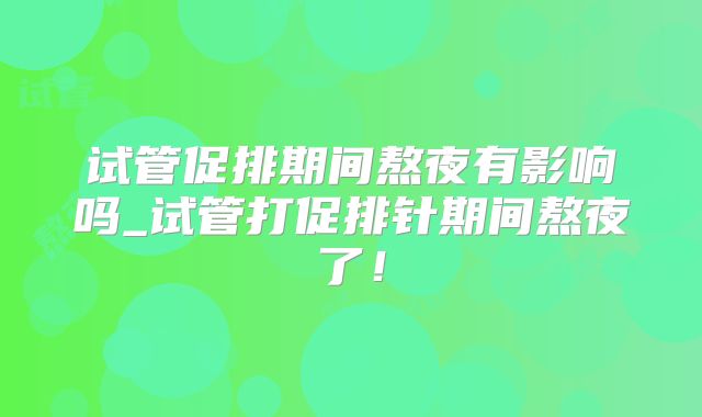试管促排期间熬夜有影响吗_试管打促排针期间熬夜了！