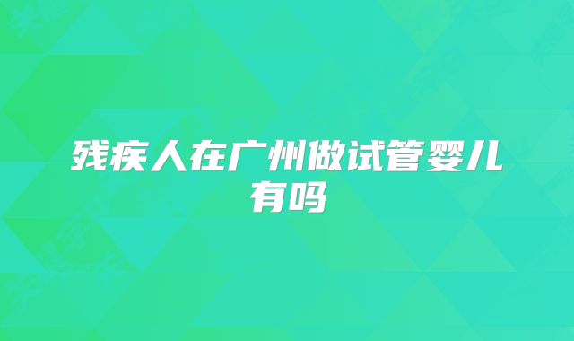 残疾人在广州做试管婴儿有吗