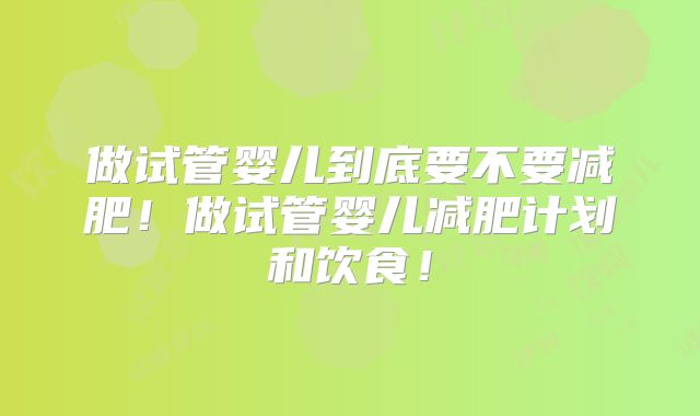 做试管婴儿到底要不要减肥！做试管婴儿减肥计划和饮食！