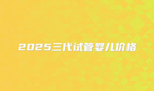 2025三代试管婴儿价格