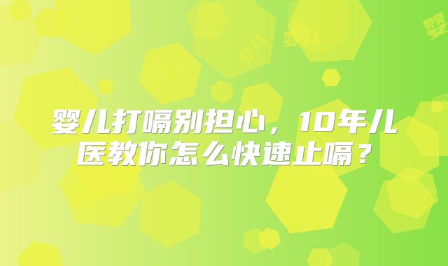 婴儿打嗝别担心，10年儿医教你怎么快速止嗝？
