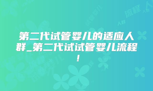 第二代试管婴儿的适应人群_第二代试试管婴儿流程！