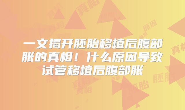 一文揭开胚胎移植后腹部胀的真相！什么原因导致试管移植后腹部胀
