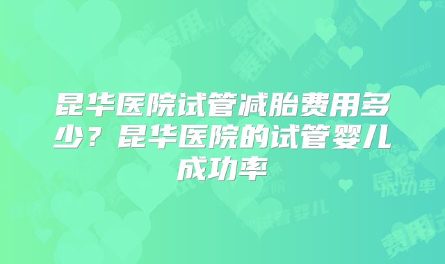 昆华医院试管减胎费用多少？昆华医院的试管婴儿成功率