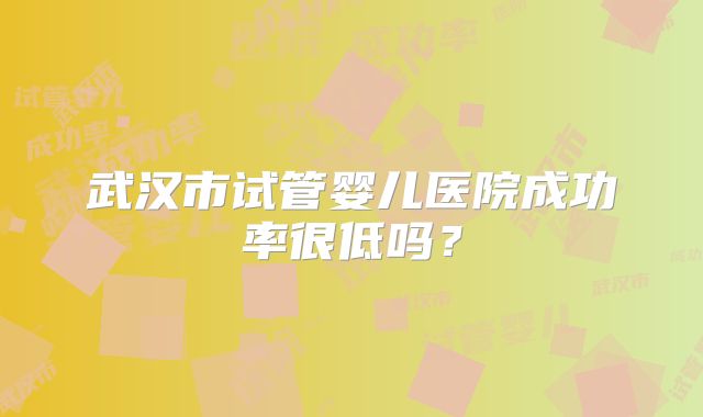 武汉市试管婴儿医院成功率很低吗?