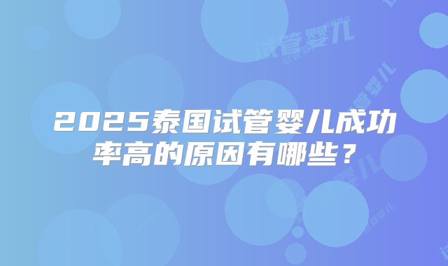 2025泰国试管婴儿成功率高的原因有哪些?