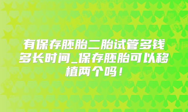 有保存胚胎二胎试管多钱多长时间_保存胚胎可以移植两个吗！