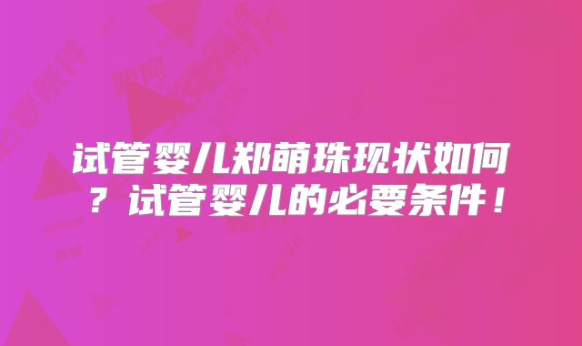 试管婴儿郑萌珠现状如何?试管婴儿的必要条件!