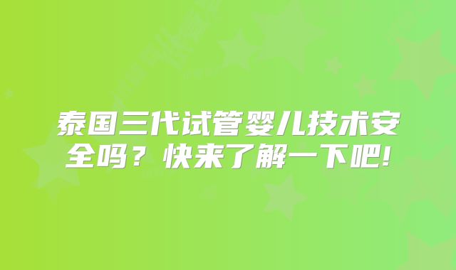泰国三代试管婴儿技术安全吗?快来了解一下吧!
