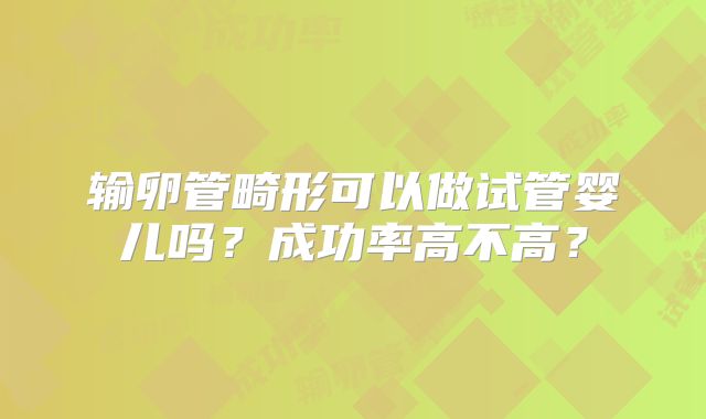 输卵管畸形可以做试管婴儿吗?成功率高不高?