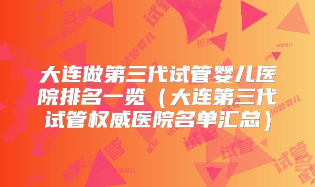 大连做第三代试管婴儿医院排名一览（大连第三代试管权威医院名单汇总）