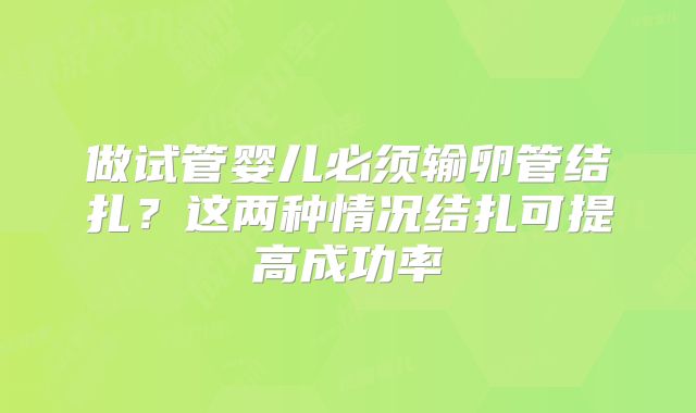 做试管婴儿必须输卵管结扎？这两种情况结扎可提高成功率