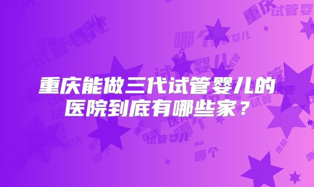 重庆能做三代试管婴儿的医院到底有哪些家?
