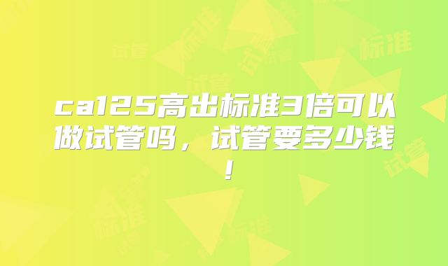 ca125高出标准3倍可以做试管吗,试管要多少钱!